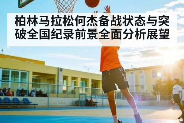 柏林马拉松何杰备战状态与突破全国纪录前景全面分析展望