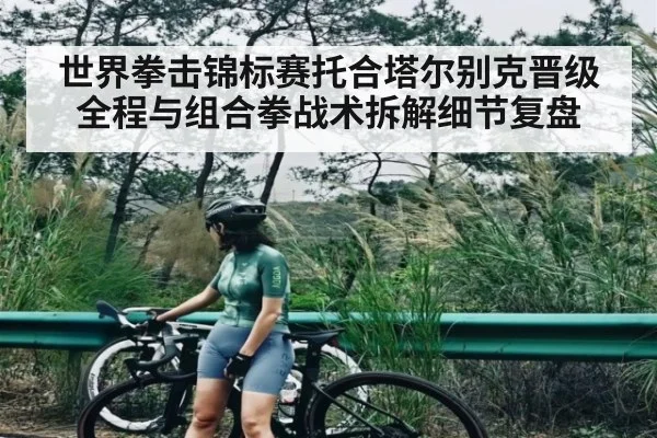 世界拳击锦标赛托合塔尔别克晋级全程与组合拳战术拆解细节复盘