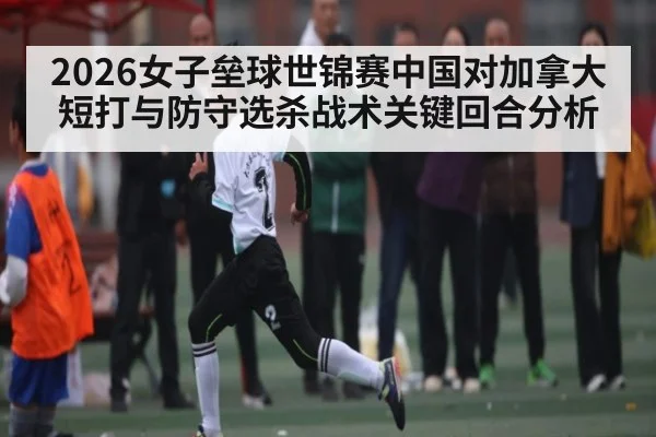 2026女子垒球世锦赛中国对加拿大短打与防守选杀战术关键回合分析