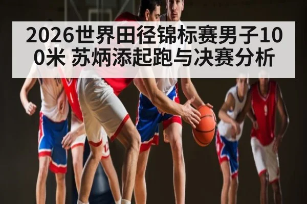 2026世界田径锦标赛男子100米 苏炳添起跑与决赛分析