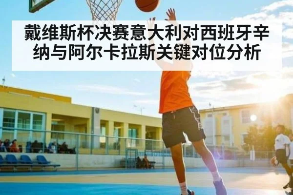 戴维斯杯决赛意大利对西班牙辛纳与阿尔卡拉斯关键对位分析