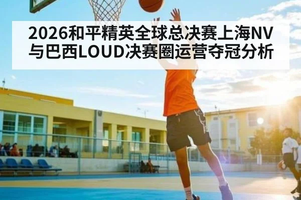2026和平精英全球总决赛上海NV与巴西LOUD决赛圈运营夺冠分析